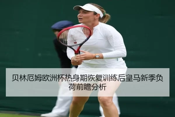 贝林厄姆欧洲杯热身期恢复训练后皇马新季负荷前瞻分析