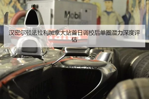 汉密尔顿法拉利加拿大站首日调校后单圈潜力深度评估